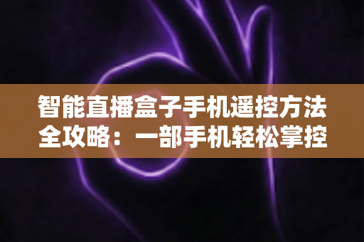 智能直播盒子手机遥控方法全攻略：一部手机轻松掌控直播设备，告别遥控器烦恼