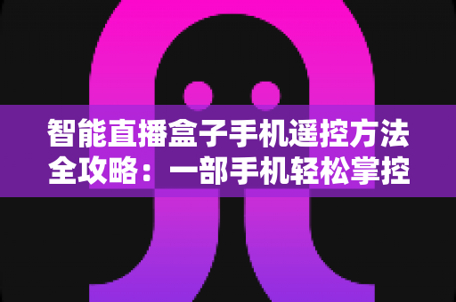 智能直播盒子手机遥控方法全攻略：一部手机轻松掌控直播设备，告别遥控器烦恼