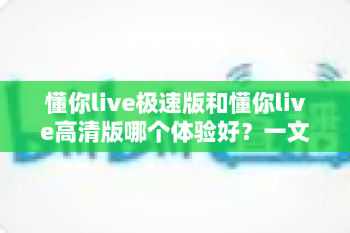 懂你live极速版和懂你live高清版哪个体验好?一文读懂两大版本差异,选对版本不踩坑 懂你live极速版和懂你live高清版哪个体验好?一文读懂两大版本差异,选对版本不踩坑