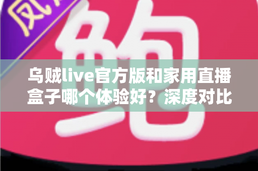 乌贼live官方版和家用直播盒子哪个体验好?深度对比帮你选对设备 乌贼live官方版和家用直播盒子哪个体验好?深度对比帮你选对设备