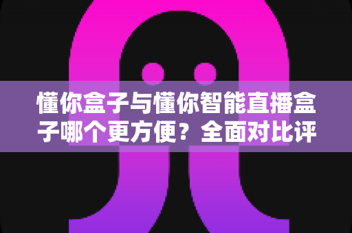 懂你盒子与懂你智能直播盒子哪个更方便?全面对比评测帮你选对不选贵 懂你盒子与懂你智能直播盒子哪个更方便?全面对比评测帮你选对不选贵