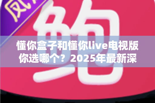 懂你盒子和懂你live电视版你选哪个？2025年最新深度对比评测与选购指南