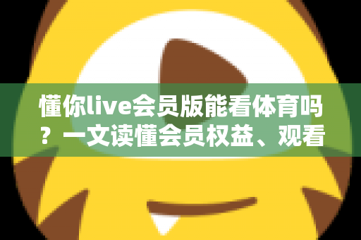 懂你live会员版能看体育吗？一文读懂会员权益、观看方法与实用避坑指南
