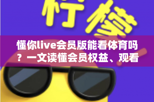 懂你live会员版能看体育吗？一文读懂会员权益、观看方法与实用避坑指南