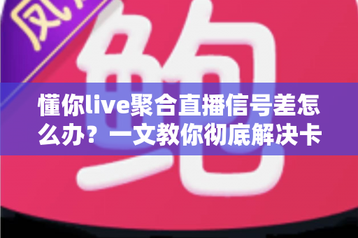 懂你live聚合直播信号差怎么办?一文教你彻底解决卡顿、延迟与画质问题,畅享丝滑直播体验 懂你live聚合直播信号差怎么办?一文教你彻底解决卡顿、延迟与画质问题,畅享丝滑直播体验