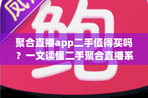 聚合直播app二手值得买吗？一文读懂二手聚合直播系统的利弊与避坑指南