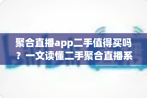 聚合直播app二手值得买吗？一文读懂二手聚合直播系统的利弊与避坑指南