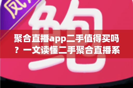 聚合直播app二手值得买吗？一文读懂二手聚合直播系统的利弊与避坑指南