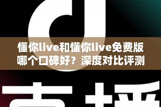 懂你live和懂你live免费版哪个口碑好?深度对比评测与选择指南 懂你live和懂你live免费版哪个口碑好?深度对比评测与选择指南