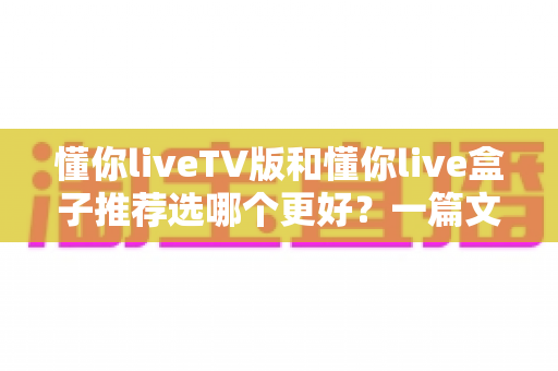 懂你liveTV版和懂你live盒子推荐选哪个更好?一篇文章帮你彻底搞懂差异、场景与选购决策 懂你liveTV版和懂你live盒子推荐选哪个更好?一篇文章帮你彻底搞懂差异、场景与选购决策