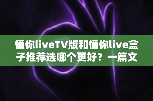 懂你liveTV版和懂你live盒子推荐选哪个更好?一篇文章帮你彻底搞懂差异、场景与选购决策 懂你liveTV版和懂你live盒子推荐选哪个更好?一篇文章帮你彻底搞懂差异、场景与选购决策