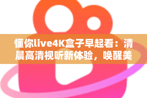 懂你live4K盒子早起看：清晨高清视听新体验，唤醒美好一天的智能观影指南