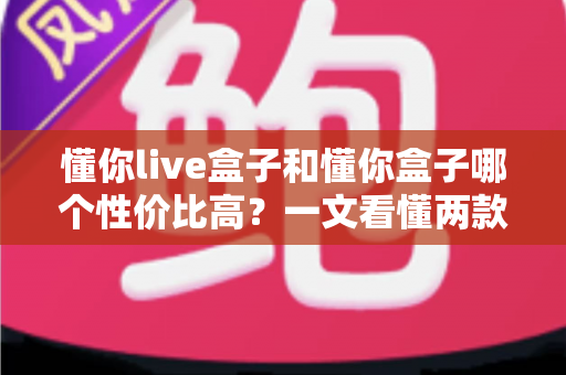 懂你live盒子和懂你盒子哪个性价比高?一文看懂两款电视盒子的真实差距,帮你把钱花在刀刃上 懂你live盒子和懂你盒子哪个性价比高?一文看懂两款电视盒子的真实差距,帮你把钱花在刀刃上