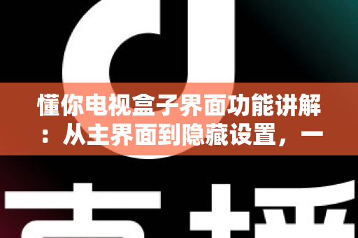 懂你电视盒子界面功能讲解：从主界面到隐藏设置，一篇带你玩转每个功能角落