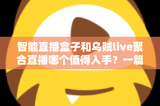 智能直播盒子和乌贼live聚合直播哪个值得入手？一篇看懂两者差异与选购建议的实用指南