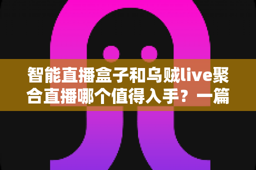 智能直播盒子和乌贼live聚合直播哪个值得入手？一篇看懂两者差异与选购建议的实用指南