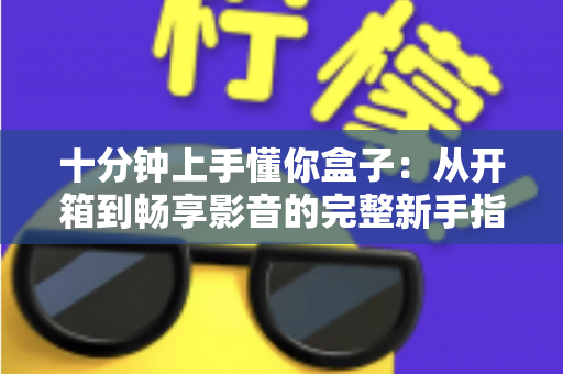 十分钟上手懂你盒子:从开箱到畅享影音的完整新手指南 十分钟上手懂你盒子:从开箱到畅享影音的完整新手指南