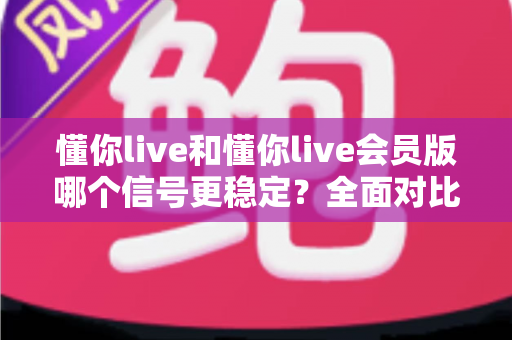 懂你live和懂你live会员版哪个信号更稳定？全面对比解析与选购指南