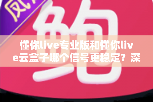 懂你live专业版和懂你live云盒子哪个信号更稳定？深度对比评测帮你选对设备