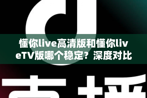 懂你live高清版和懂你liveTV版哪个稳定?深度对比测评帮你选出最省心的观看方案 懂你live高清版和懂你liveTV版哪个稳定?深度对比测评帮你选出最省心的观看方案