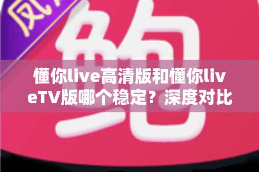 懂你live高清版和懂你liveTV版哪个稳定?深度对比测评帮你选出最省心的观看方案 懂你live高清版和懂你liveTV版哪个稳定?深度对比测评帮你选出最省心的观看方案