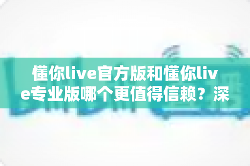 懂你live官方版和懂你live专业版哪个更值得信赖？深度对比帮你选对版本