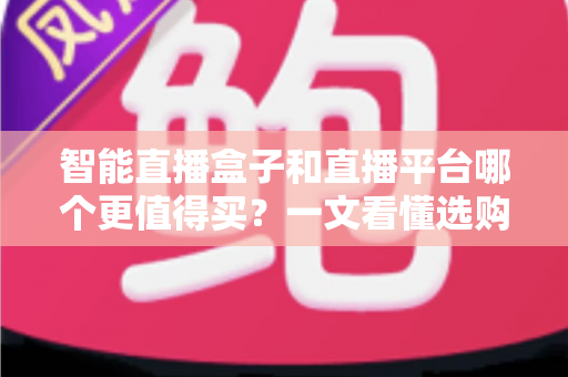智能直播盒子和直播平台哪个更值得买?一文看懂选购逻辑与避坑指南 智能直播盒子和直播平台哪个更值得买?一文看懂选购逻辑与避坑指南
