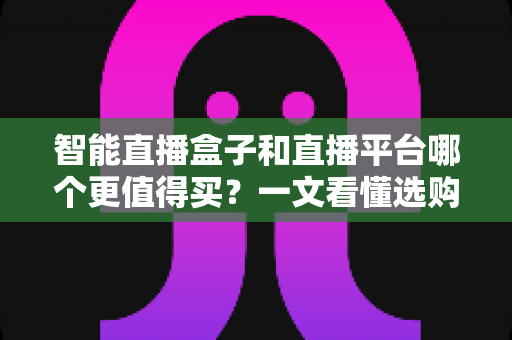 智能直播盒子和直播平台哪个更值得买?一文看懂选购逻辑与避坑指南 智能直播盒子和直播平台哪个更值得买?一文看懂选购逻辑与避坑指南