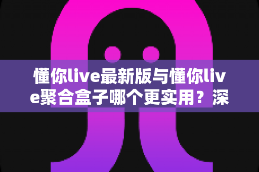 懂你live最新版与懂你live聚合盒子哪个更实用?深度对比评测帮你找到最适合的直播观影方案 懂你live最新版与懂你live聚合盒子哪个更实用?深度对比评测帮你找到最适合的直播观影方案