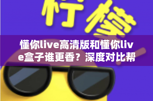 懂你live高清版和懂你live盒子谁更香？深度对比帮你选出最适合自己的观看方案
