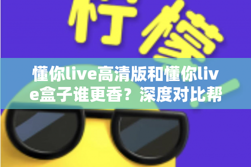 懂你live高清版和懂你live盒子谁更香？深度对比帮你选出最适合自己的观看方案