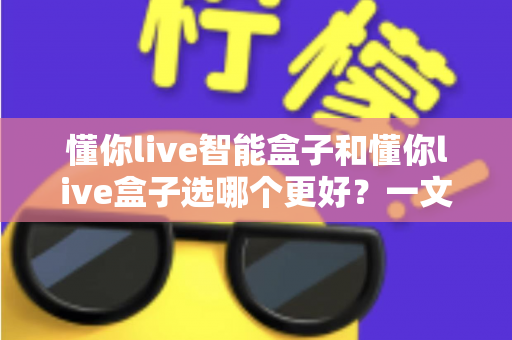 懂你live智能盒子和懂你live盒子选哪个更好?一文看懂配置、体验与性价比,选对不选贵 懂你live智能盒子和懂你live盒子选哪个更好?一文看懂配置、体验与性价比,选对不选贵