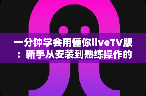 一分钟学会用懂你liveTV版：新手从安装到熟练操作的完整上手指南