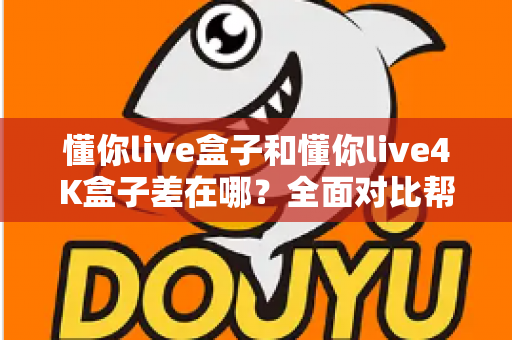懂你live盒子和懂你live4K盒子差在哪？全面对比帮你选对不选贵