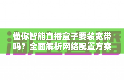 懂你智能直播盒子要装宽带吗？全面解析网络配置方案与直播稳定性指南