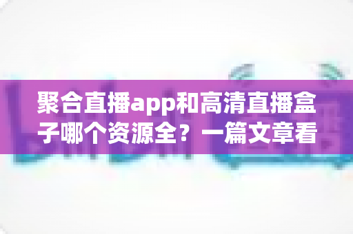 聚合直播app和高清直播盒子哪个资源全?一篇文章看懂两者差异,选对不花冤枉钱 聚合直播app和高清直播盒子哪个资源全?一篇文章看懂两者差异,选对不花冤枉钱