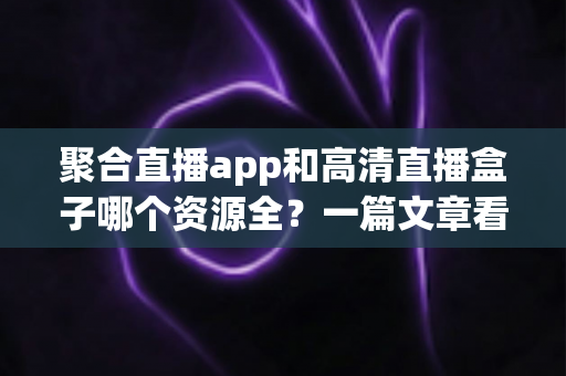 聚合直播app和高清直播盒子哪个资源全?一篇文章看懂两者差异,选对不花冤枉钱 聚合直播app和高清直播盒子哪个资源全?一篇文章看懂两者差异,选对不花冤枉钱