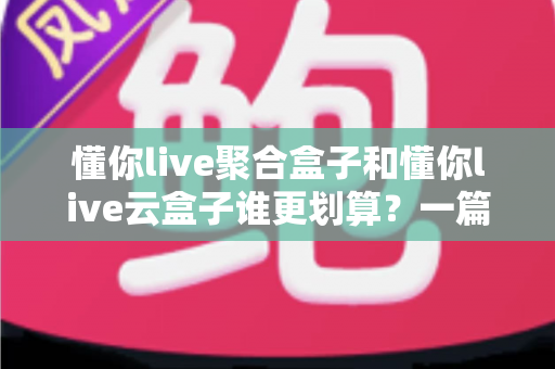 懂你live聚合盒子和懂你live云盒子谁更划算？一篇看懂价格、功能与选购建议的深度对比指南