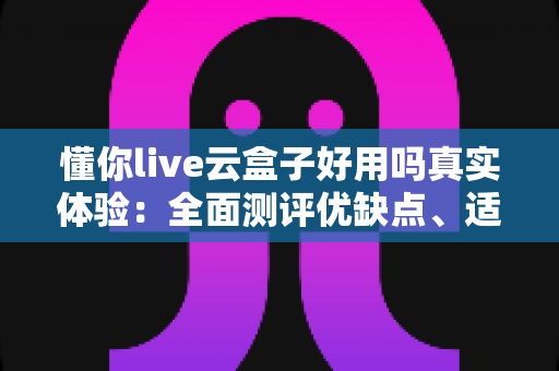 懂你live云盒子好用吗真实体验:全面测评优缺点、适用人群与避坑建议,帮你判断值不值得入手 懂你live云盒子好用吗真实体验:全面测评优缺点、适用人群与避坑建议,帮你判断值不值得入手