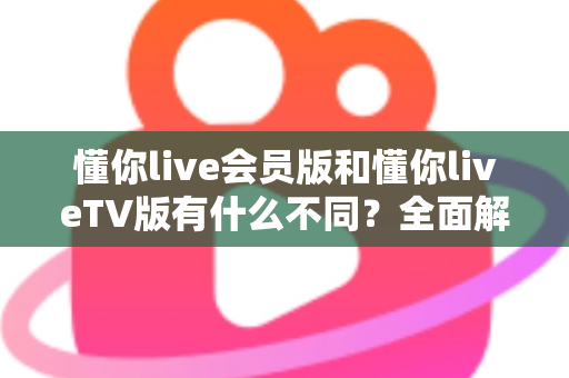 懂你live会员版和懂你liveTV版有什么不同?全面解析两大版本差异,帮你轻松选对适合自己的观看利器 懂你live会员版和懂你liveTV版有什么不同?全面解析两大版本差异,帮你轻松选对适合自己的观看利器