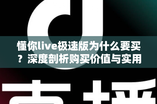 懂你live极速版为什么要买?深度剖析购买价值与实用指南 懂你live极速版为什么要买?深度剖析购买价值与实用指南