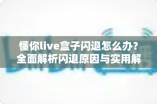 懂你live盒子闪退怎么办?全面解析闪退原因与实用解决方案大全 懂你live盒子闪退怎么办?全面解析闪退原因与实用解决方案大全