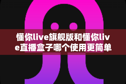 懂你live旗舰版和懂你live直播盒子哪个使用更简单?新手也能快速上手的直播设备深度对比指南 懂你live旗舰版和懂你live直播盒子哪个使用更简单?新手也能快速上手的直播设备深度对比指南