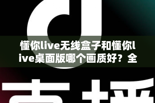 懂你live无线盒子和懂你live桌面版哪个画质好?全面解析助你选出理想直播方案 懂你live无线盒子和懂你live桌面版哪个画质好?全面解析助你选出理想直播方案
