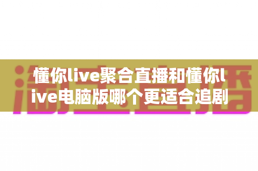 懂你live聚合直播和懂你live电脑版哪个更适合追剧?深度对比助你选出最佳追剧神器 懂你live聚合直播和懂你live电脑版哪个更适合追剧?深度对比助你选出最佳追剧神器