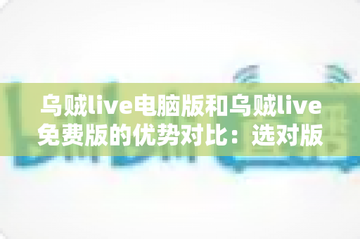 乌贼live电脑版和乌贼live免费版的优势对比:选对版本,开启畅快直播新体验 乌贼live电脑版和乌贼live免费版的优势对比:选对版本,开启畅快直播新体验