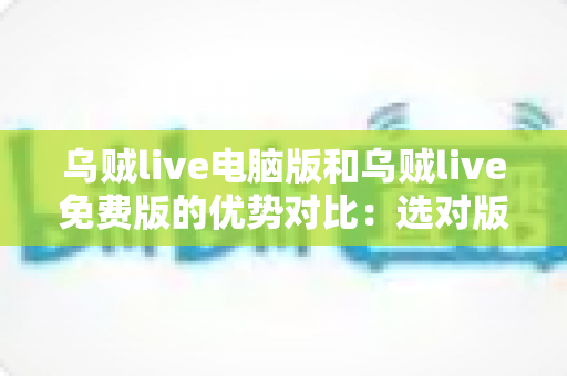 乌贼live电脑版和乌贼live免费版的优势对比:选对版本,开启畅快直播新体验 乌贼live电脑版和乌贼live免费版的优势对比:选对版本,开启畅快直播新体验