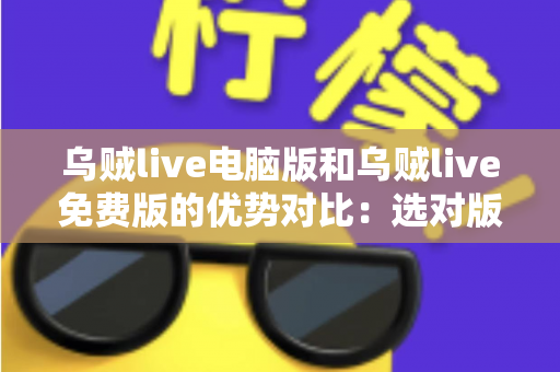 乌贼live电脑版和乌贼live免费版的优势对比：选对版本，开启畅快直播新体验
