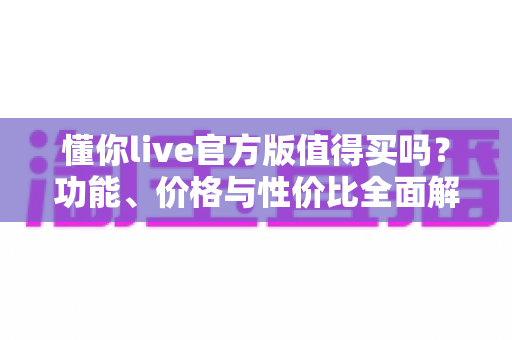 懂你live官方版值得买吗？功能、价格与性价比全面解析