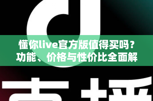 懂你live官方版值得买吗？功能、价格与性价比全面解析